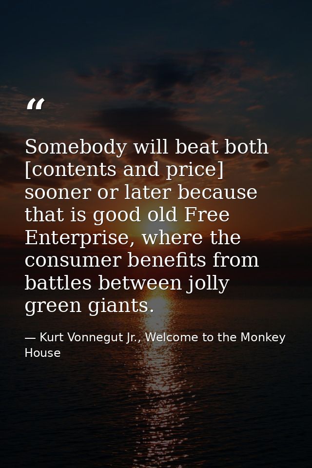 Somebody will beat both [contents and price] sooner or later because that is good old Free Enterprise, where the consume — Kurt Vonnegut Jr., Welcome to the Monkey House