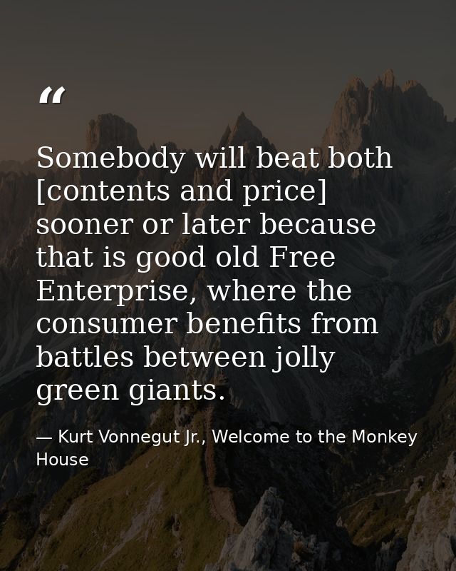 Somebody will beat both [contents and price] sooner or later because that is good old Free Enterprise, where the consume — Kurt Vonnegut Jr., Welcome to the Monkey House