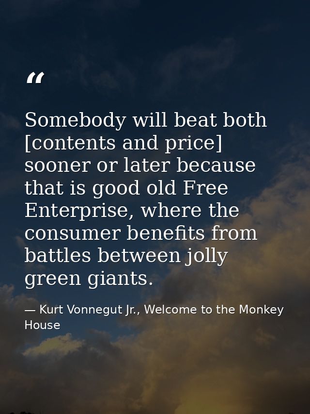 Somebody will beat both [contents and price] sooner or later because that is good old Free Enterprise, where the consume — Kurt Vonnegut Jr., Welcome to the Monkey House
