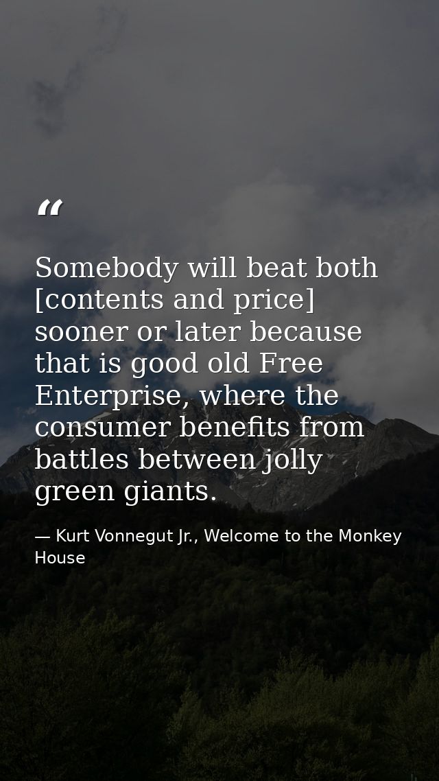 Somebody will beat both [contents and price] sooner or later because that is good old Free Enterprise, where the consume — Kurt Vonnegut Jr., Welcome to the Monkey House