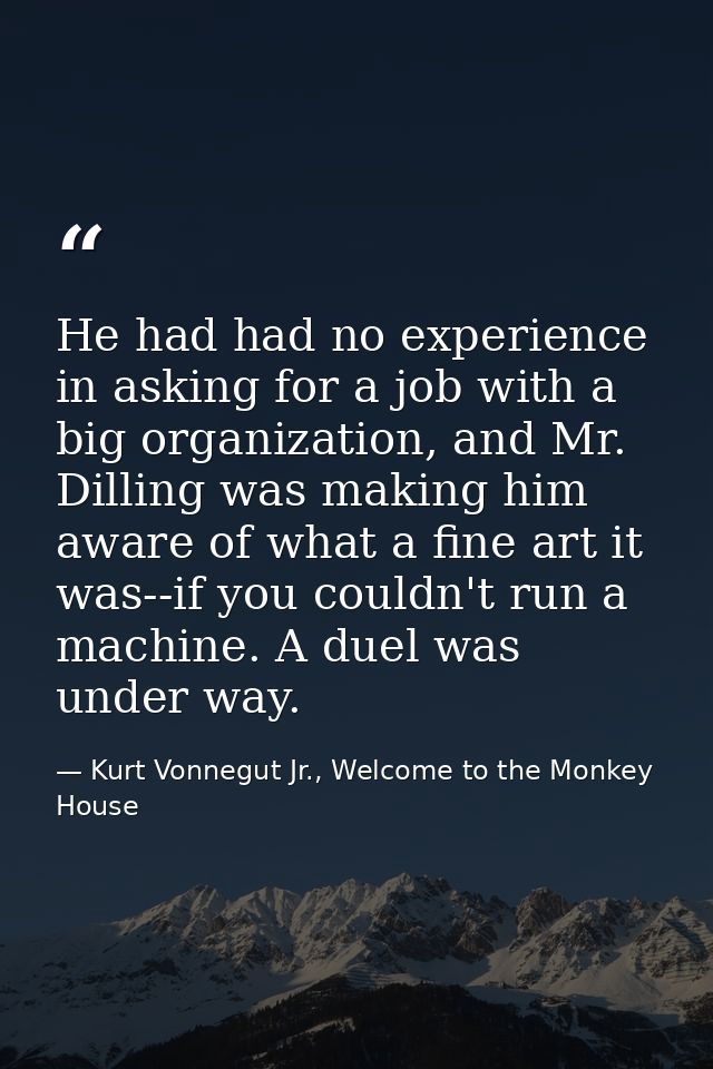 He had had no experience in asking for a job with a big organization, and Mr. Dilling was making him aware of what a fin — Kurt Vonnegut Jr., Welcome to the Monkey House