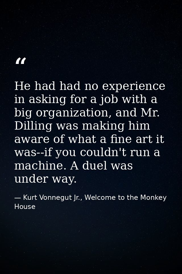 He had had no experience in asking for a job with a big organization, and Mr. Dilling was making him aware of what a fin — Kurt Vonnegut Jr., Welcome to the Monkey House