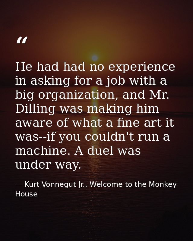 He had had no experience in asking for a job with a big organization, and Mr. Dilling was making him aware of what a fin — Kurt Vonnegut Jr., Welcome to the Monkey House