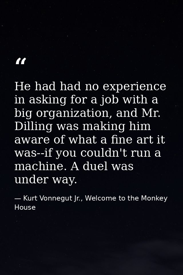 He had had no experience in asking for a job with a big organization, and Mr. Dilling was making him aware of what a fin — Kurt Vonnegut Jr., Welcome to the Monkey House