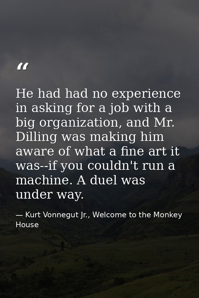 He had had no experience in asking for a job with a big organization, and Mr. Dilling was making him aware of what a fin — Kurt Vonnegut Jr., Welcome to the Monkey House
