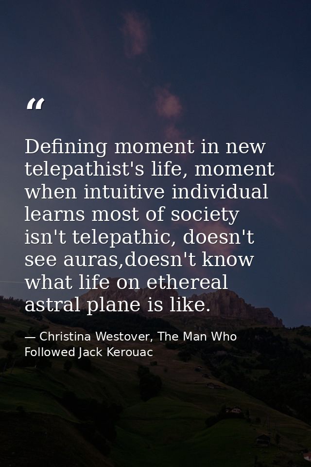 Defining moment in new telepathist's life, moment when intuitive individual learns most of society isn't telepathic, doe — Christina Westover, The Man Who Followed Jack Kerouac