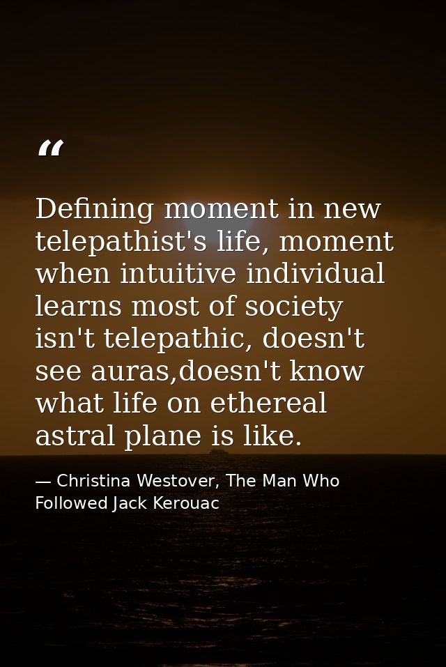 Defining moment in new telepathist's life, moment when intuitive individual learns most of society isn't telepathic, doe — Christina Westover, The Man Who Followed Jack Kerouac