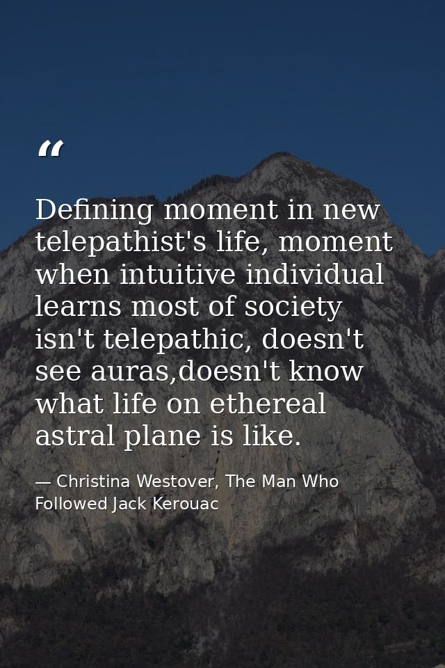 Defining moment in new telepathist's life, moment when intuitive individual learns most of society isn't telepathic, doe — Christina Westover, The Man Who Followed Jack Kerouac