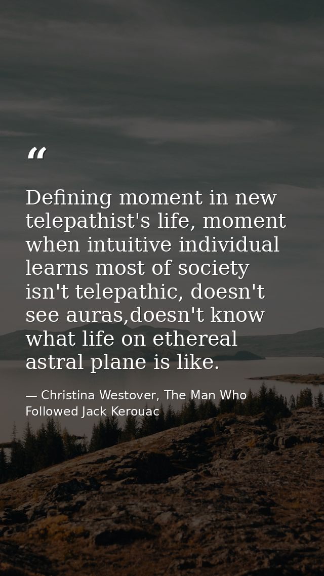 Defining moment in new telepathist's life, moment when intuitive individual learns most of society isn't telepathic, doe — Christina Westover, The Man Who Followed Jack Kerouac