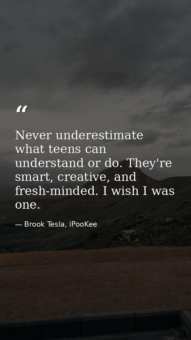 Never underestimate what teens can understand or do. They're smart, creative, and fresh-minded. I wish I was one. — Brook Tesla, iPooKee