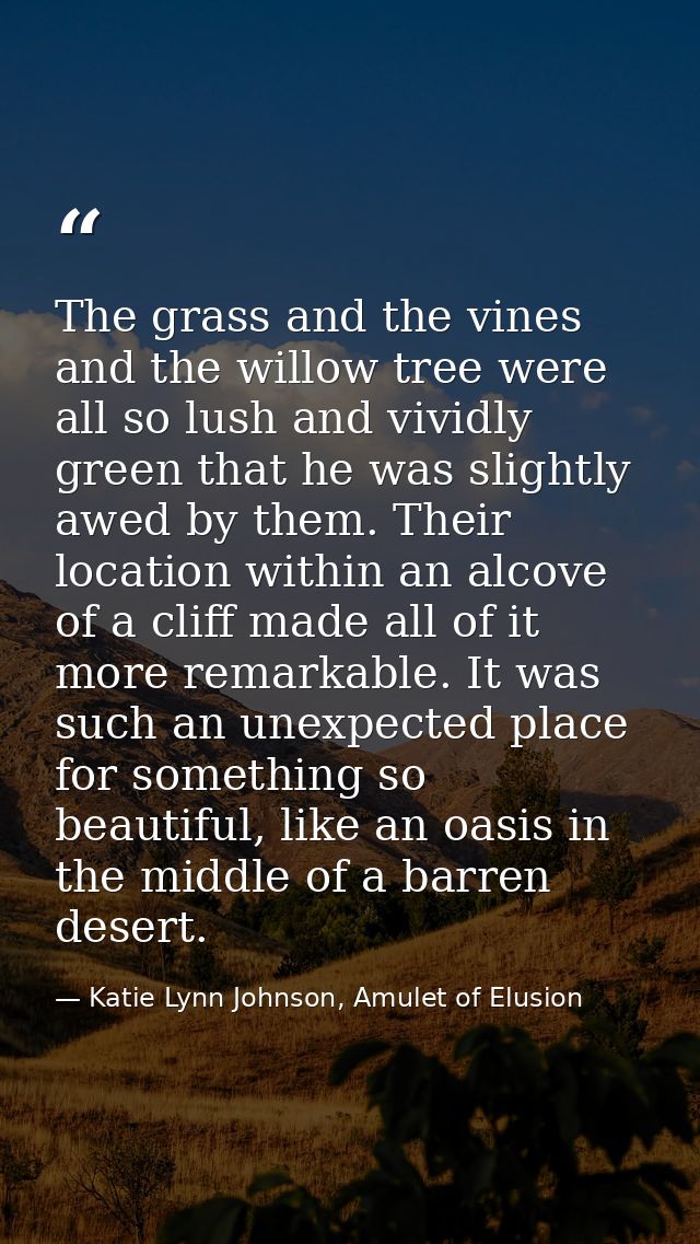 The grass and the vines and the willow tree were all so lush and vividly green that he was slightly awed by them. Their  — Katie Lynn Johnson, Amulet of Elusion