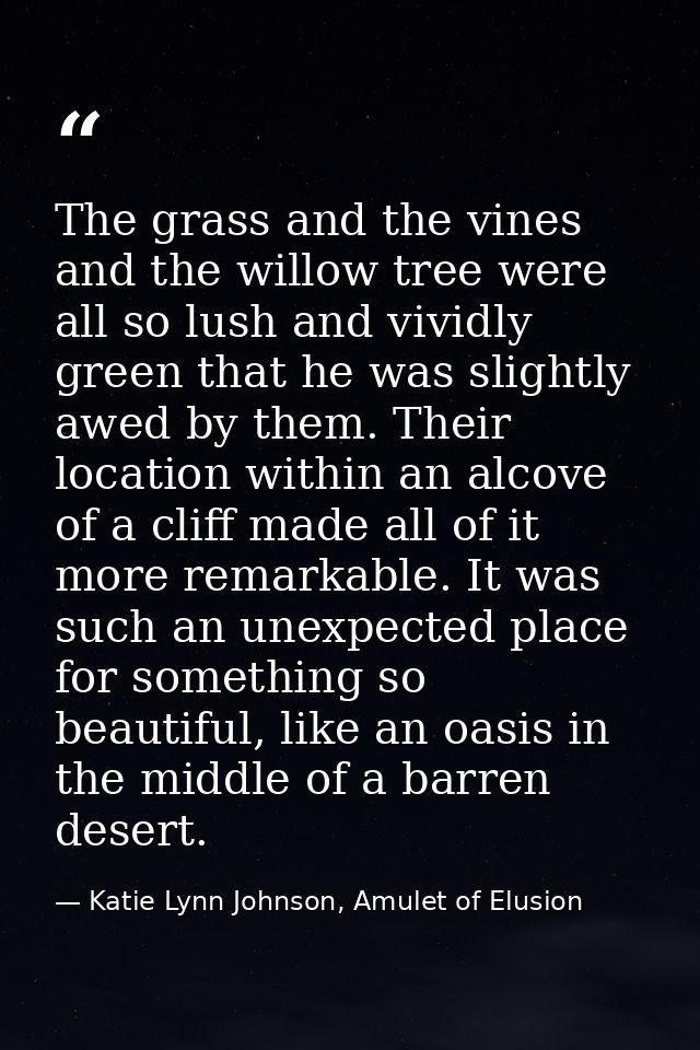 The grass and the vines and the willow tree were all so lush and vividly green that he was slightly awed by them. Their  — Katie Lynn Johnson, Amulet of Elusion