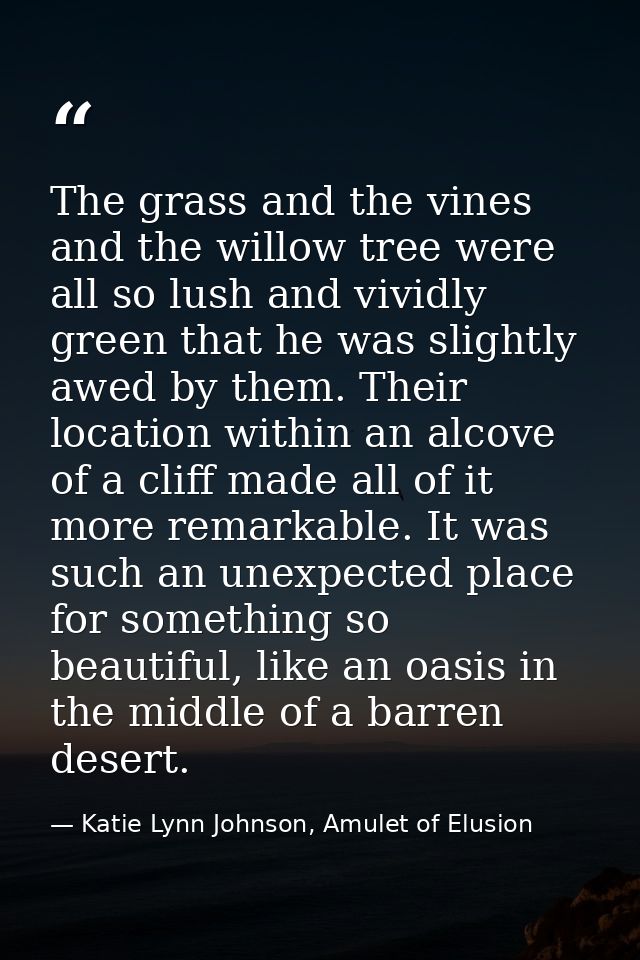The grass and the vines and the willow tree were all so lush and vividly green that he was slightly awed by them. Their  — Katie Lynn Johnson, Amulet of Elusion