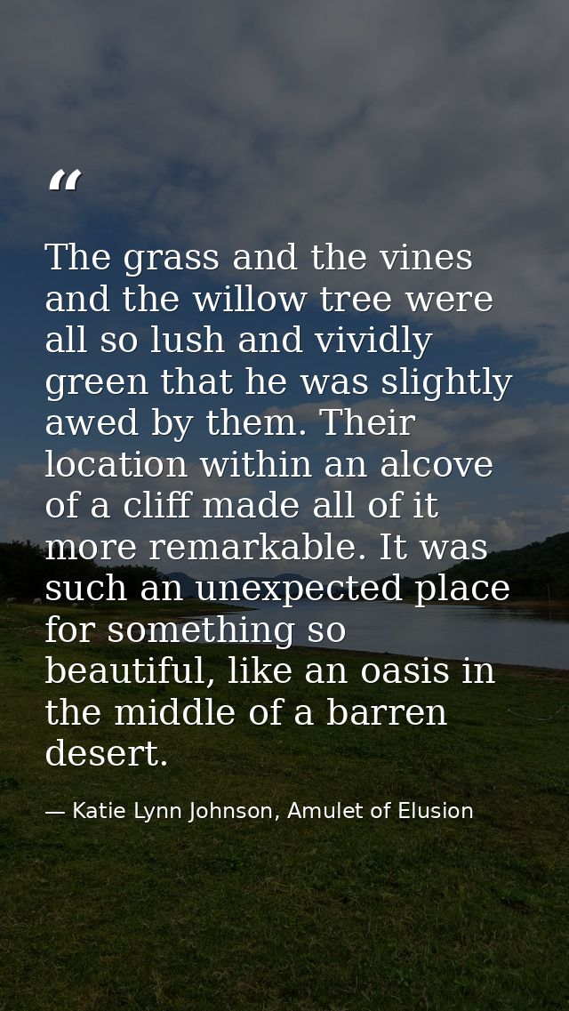 The grass and the vines and the willow tree were all so lush and vividly green that he was slightly awed by them. Their  — Katie Lynn Johnson, Amulet of Elusion