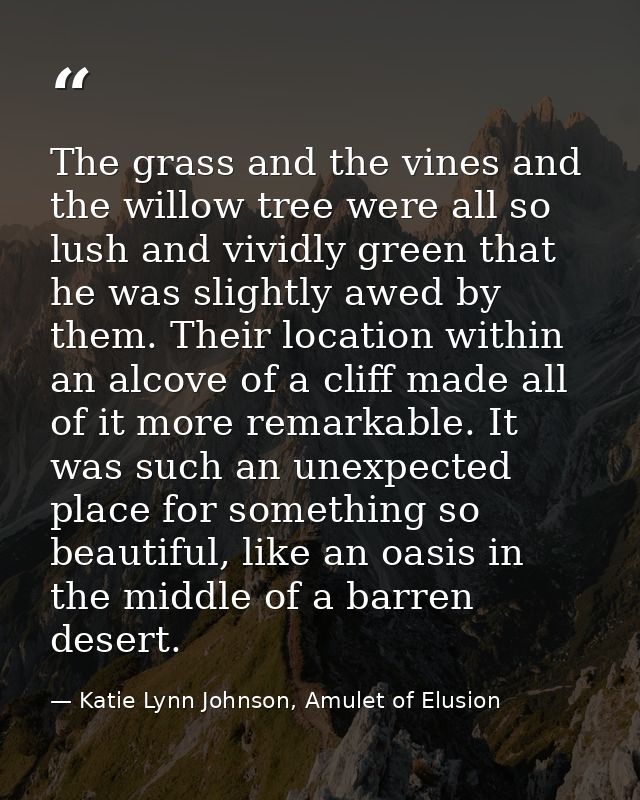 The grass and the vines and the willow tree were all so lush and vividly green that he was slightly awed by them. Their  — Katie Lynn Johnson, Amulet of Elusion