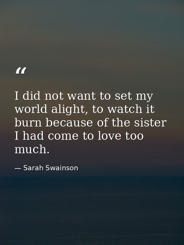 I did not want to set my world alight, to watch it burn because of the sister I had come to love too much. — Sarah Swainson