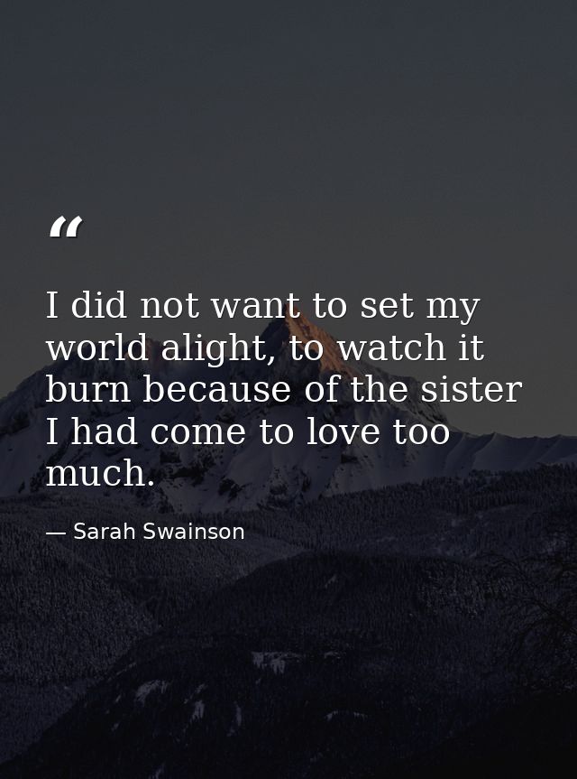 I did not want to set my world alight, to watch it burn because of the sister I had come to love too much. — Sarah Swainson