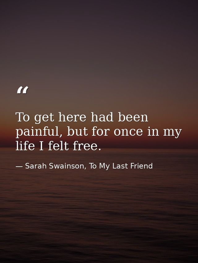 To get here had been painful, but for once in my life I felt free. — Sarah Swainson, To My Last Friend
