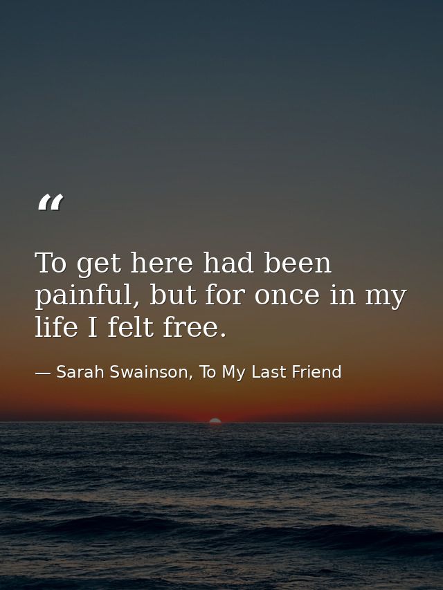 To get here had been painful, but for once in my life I felt free. — Sarah Swainson, To My Last Friend