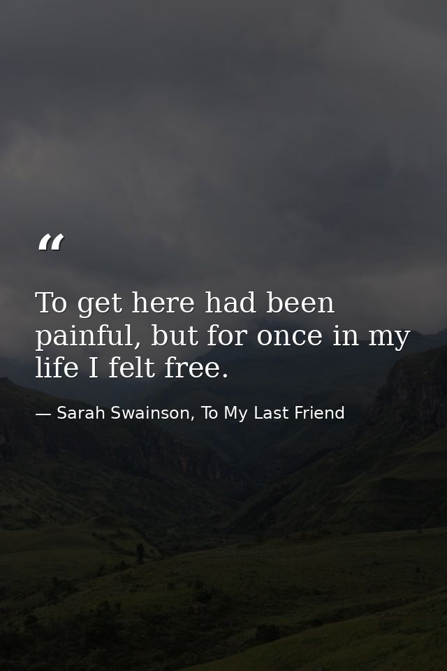 To get here had been painful, but for once in my life I felt free. — Sarah Swainson, To My Last Friend