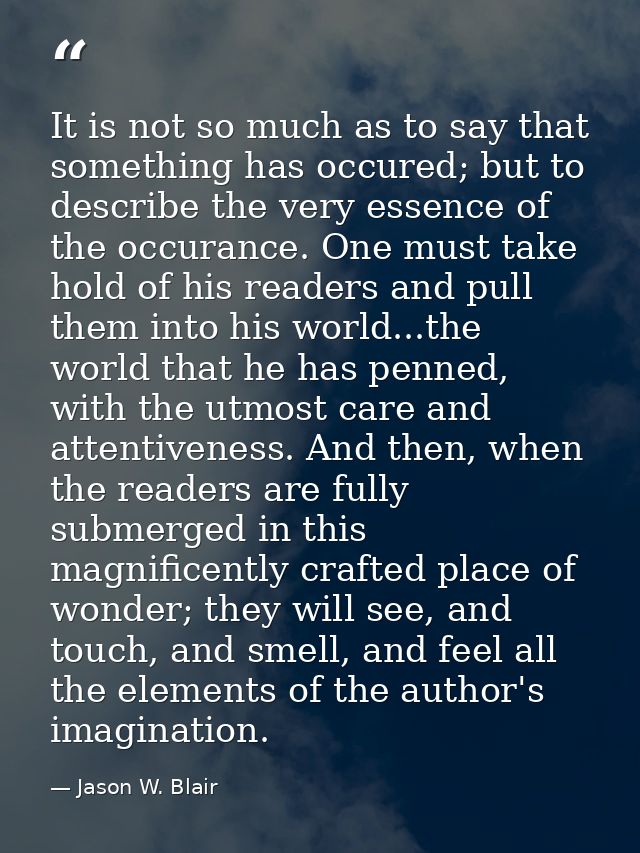 It is not so much as to say that something has occured; but to describe the very essence of the occurance. One must take — Jason W. Blair