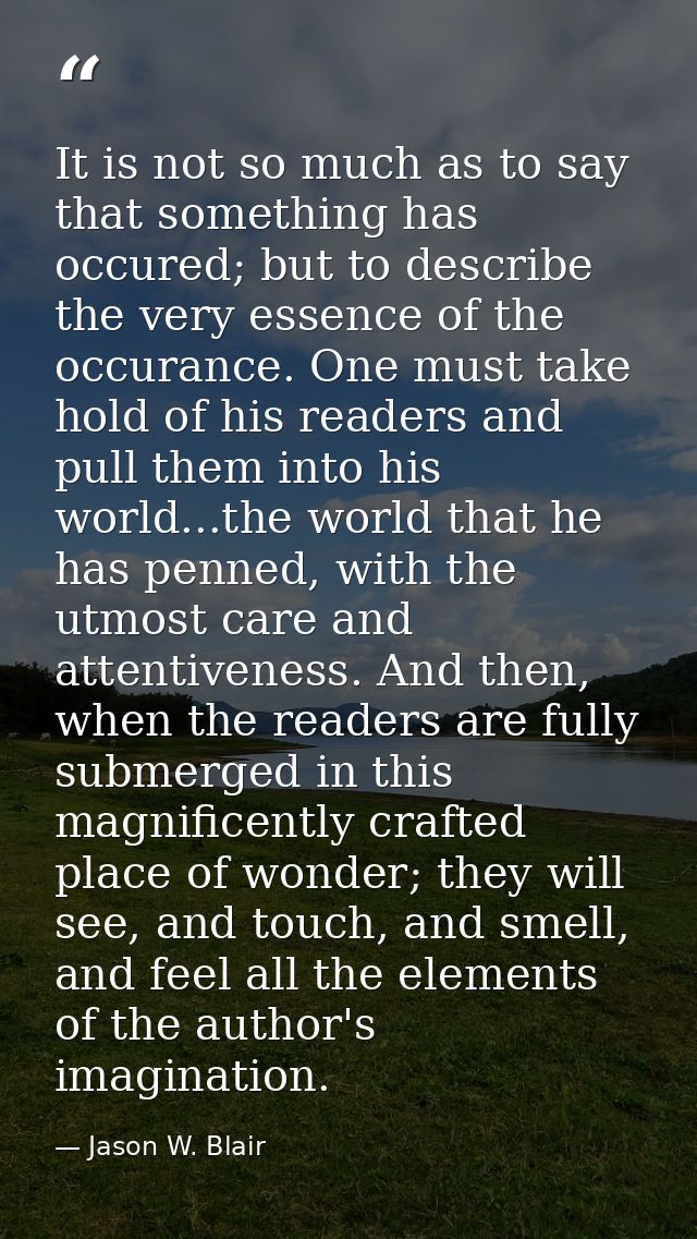 It is not so much as to say that something has occured; but to describe the very essence of the occurance. One must take — Jason W. Blair