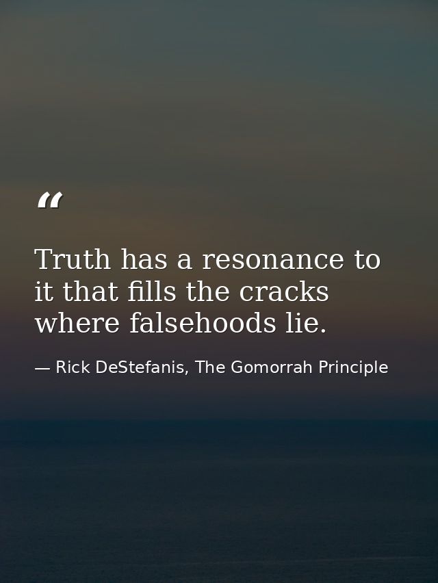 Truth has a resonance to it that fills the cracks where falsehoods lie. — Rick DeStefanis, The Gomorrah Principle