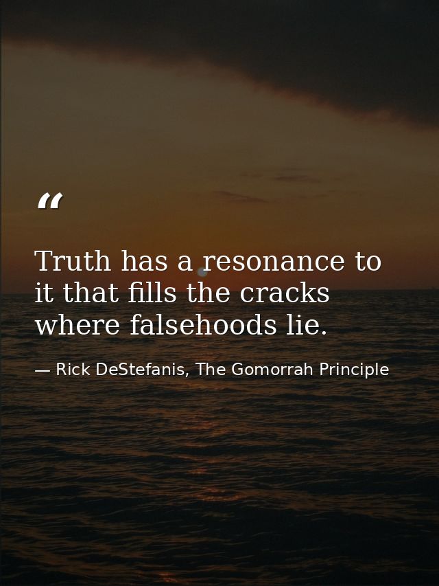 Truth has a resonance to it that fills the cracks where falsehoods lie. — Rick DeStefanis, The Gomorrah Principle
