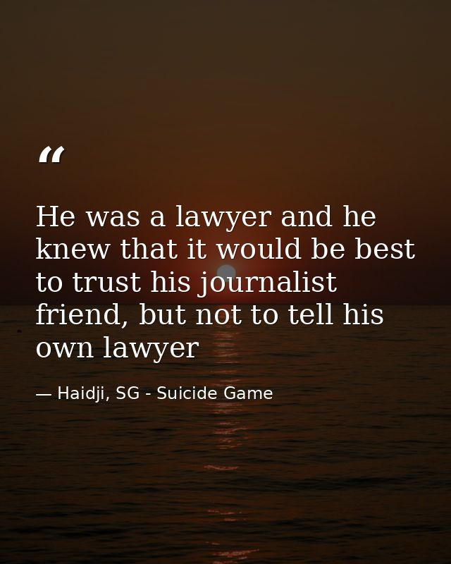 He was a lawyer and he knew that it would be best to trust his journalist friend, but not to tell his own lawyer — Haidji, SG - Suicide Game