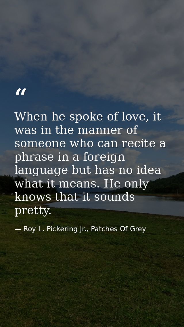 When he spoke of love, it was in the manner of someone who can recite a phrase in a foreign language but has no idea wha — Roy L. Pickering Jr., Patches Of Grey