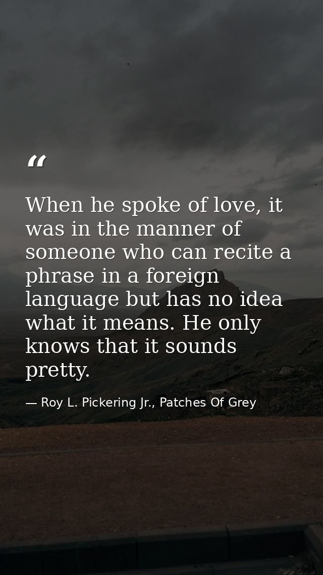When he spoke of love, it was in the manner of someone who can recite a phrase in a foreign language but has no idea wha — Roy L. Pickering Jr., Patches Of Grey