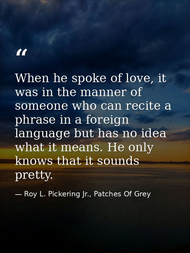 When he spoke of love, it was in the manner of someone who can recite a phrase in a foreign language but has no idea wha — Roy L. Pickering Jr., Patches Of Grey