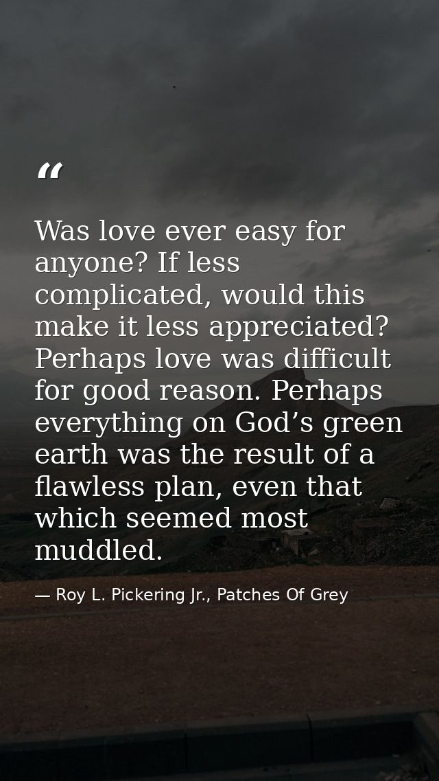Was love ever easy for anyone? If less complicated, would this make it less appreciated? Perhaps love was difficult for  — Roy L. Pickering Jr., Patches Of Grey