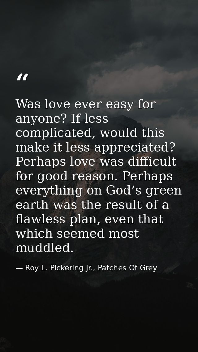 Was love ever easy for anyone? If less complicated, would this make it less appreciated? Perhaps love was difficult for  — Roy L. Pickering Jr., Patches Of Grey