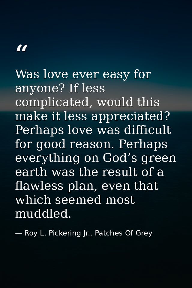 Was love ever easy for anyone? If less complicated, would this make it less appreciated? Perhaps love was difficult for  — Roy L. Pickering Jr., Patches Of Grey
