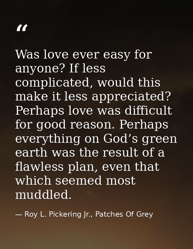 Was love ever easy for anyone? If less complicated, would this make it less appreciated? Perhaps love was difficult for  — Roy L. Pickering Jr., Patches Of Grey