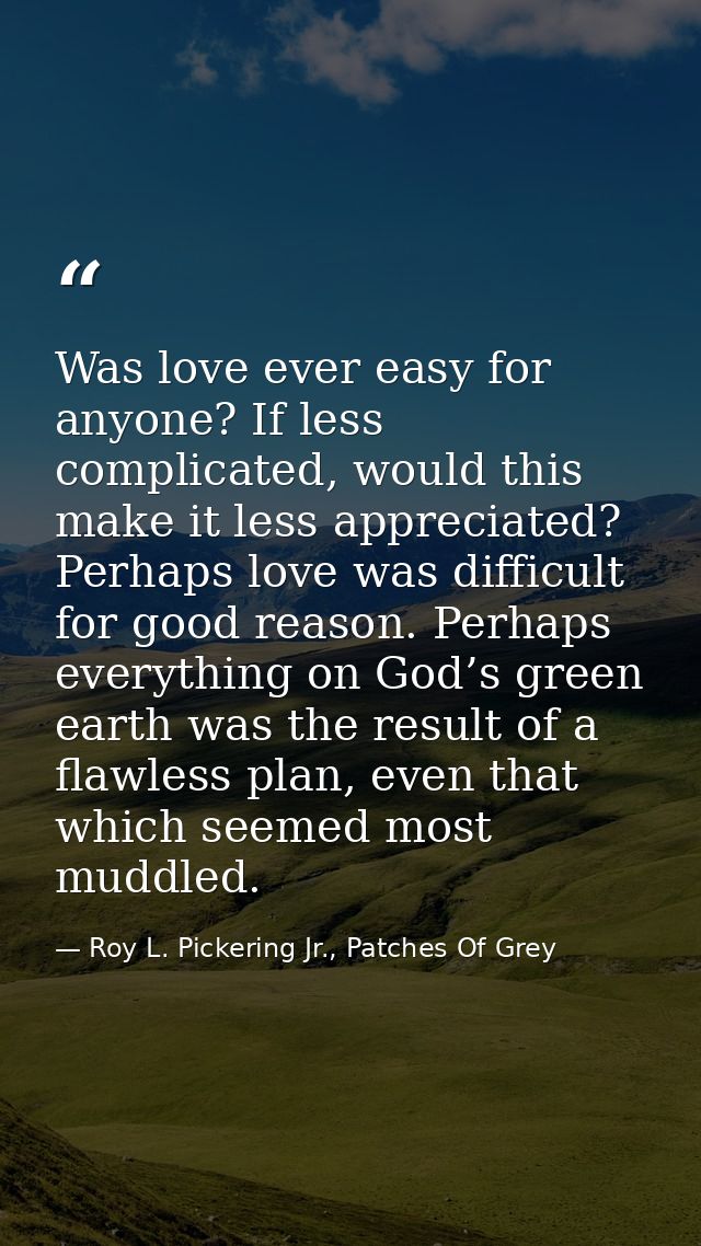 Was love ever easy for anyone? If less complicated, would this make it less appreciated? Perhaps love was difficult for  — Roy L. Pickering Jr., Patches Of Grey