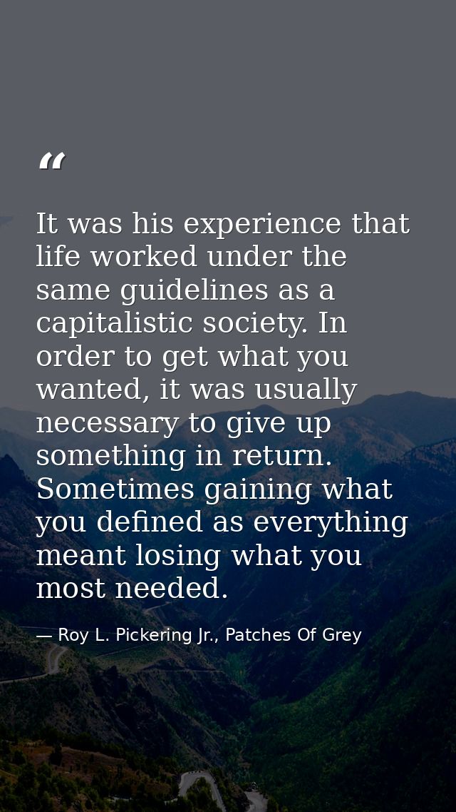 It was his experience that life worked under the same guidelines as a capitalistic society. In order to get what you wan — Roy L. Pickering Jr., Patches Of Grey