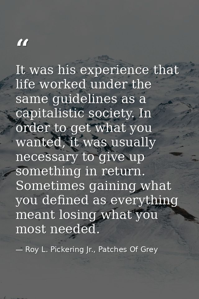 It was his experience that life worked under the same guidelines as a capitalistic society. In order to get what you wan — Roy L. Pickering Jr., Patches Of Grey