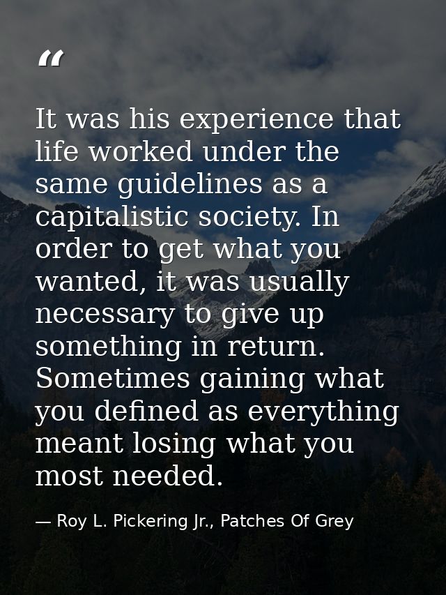 It was his experience that life worked under the same guidelines as a capitalistic society. In order to get what you wan — Roy L. Pickering Jr., Patches Of Grey