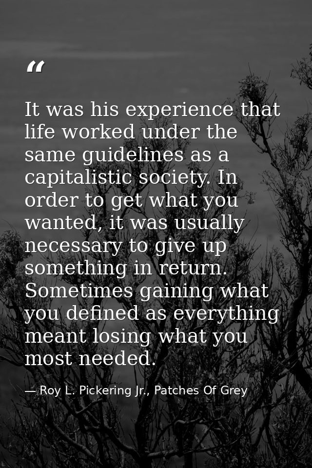 It was his experience that life worked under the same guidelines as a capitalistic society. In order to get what you wan — Roy L. Pickering Jr., Patches Of Grey