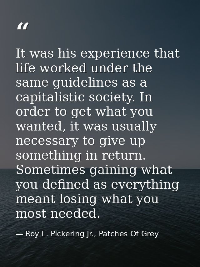 It was his experience that life worked under the same guidelines as a capitalistic society. In order to get what you wan — Roy L. Pickering Jr., Patches Of Grey