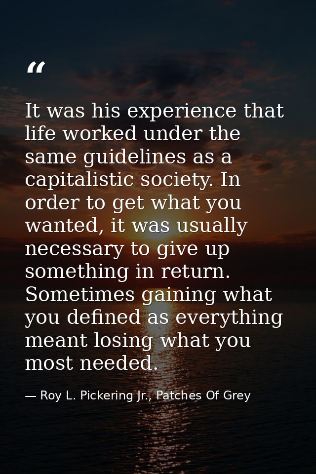 It was his experience that life worked under the same guidelines as a capitalistic society. In order to get what you wan — Roy L. Pickering Jr., Patches Of Grey
