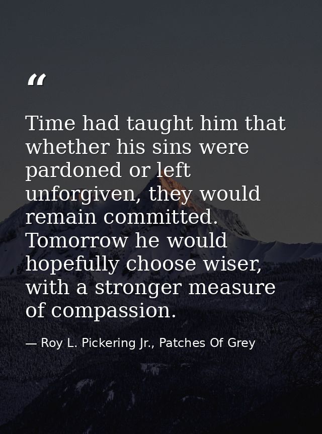 Time had taught him that whether his sins were pardoned or left unforgiven, they would remain committed. Tomorrow he wou — Roy L. Pickering Jr., Patches Of Grey