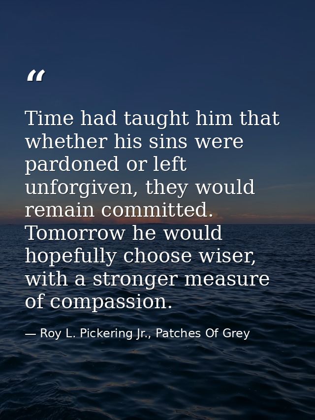 Time had taught him that whether his sins were pardoned or left unforgiven, they would remain committed. Tomorrow he wou — Roy L. Pickering Jr., Patches Of Grey