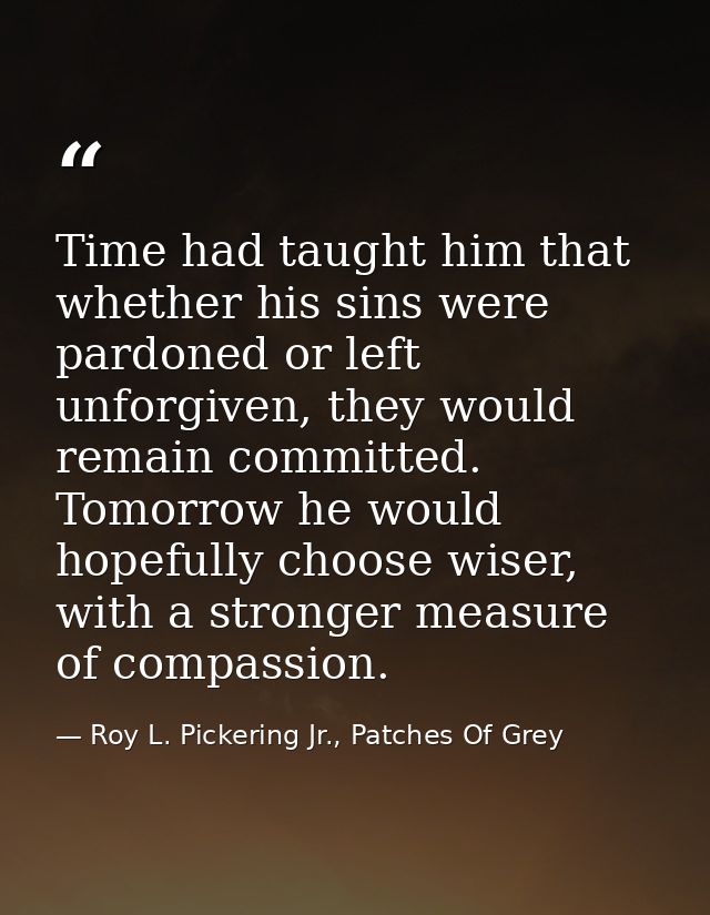 Time had taught him that whether his sins were pardoned or left unforgiven, they would remain committed. Tomorrow he wou — Roy L. Pickering Jr., Patches Of Grey
