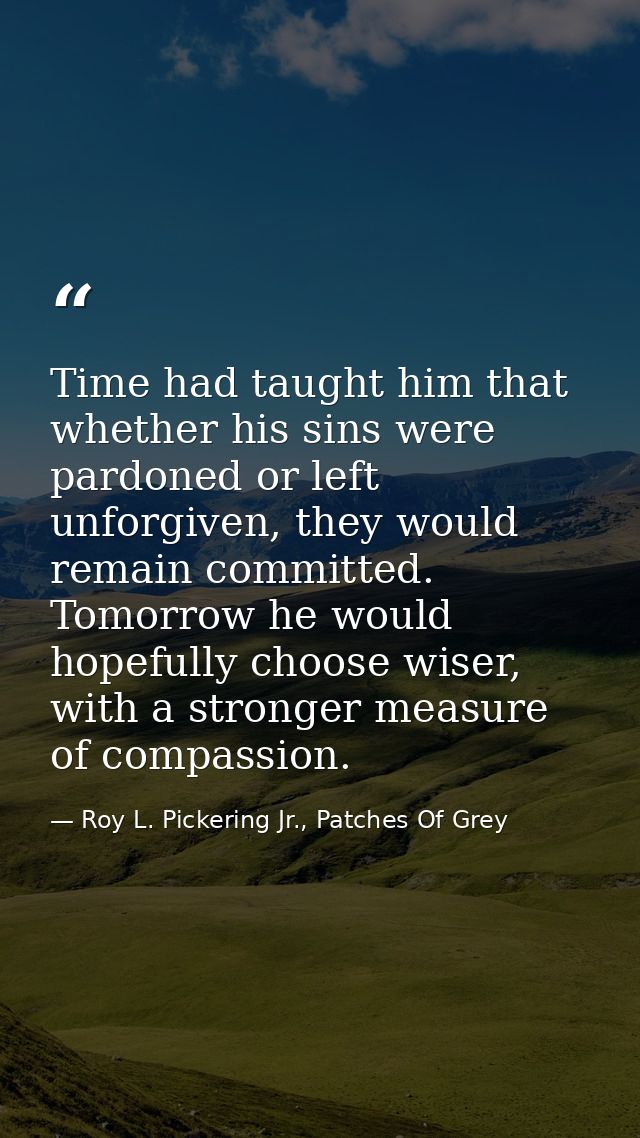 Time had taught him that whether his sins were pardoned or left unforgiven, they would remain committed. Tomorrow he wou — Roy L. Pickering Jr., Patches Of Grey