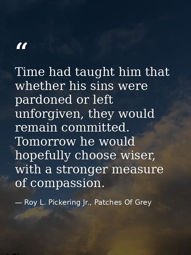 Time had taught him that whether his sins were pardoned or left unforgiven, they would remain committed. Tomorrow he wou — Roy L. Pickering Jr., Patches Of Grey