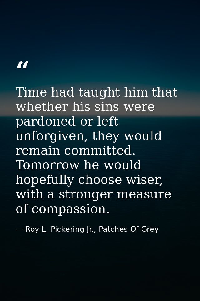 Time had taught him that whether his sins were pardoned or left unforgiven, they would remain committed. Tomorrow he wou — Roy L. Pickering Jr., Patches Of Grey