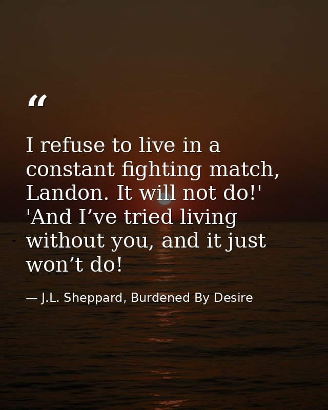 I refuse to live in a constant fighting match, Landon. It will not do!' 'And I’ve tried living without you, and it just  — J.L. Sheppard, Burdened By Desire